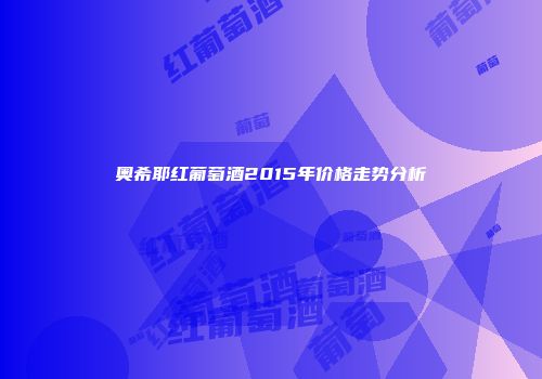 奥希耶红葡萄酒2015年价格走势分析
