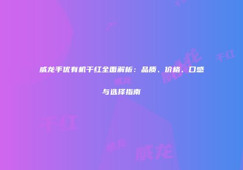 威龙手优有机干红全面解析：品质、价格、口感与选择指南