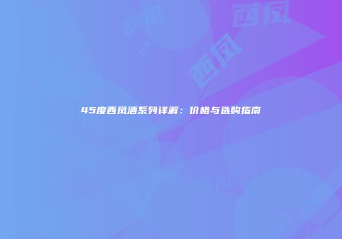 45度西凤酒系列详解：价格与选购指南