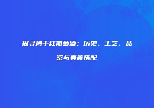探寻梅干红葡萄酒：历史、工艺、品鉴与美食搭配