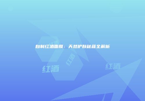 自制红酒面膜：天然护肤秘籍全解析
