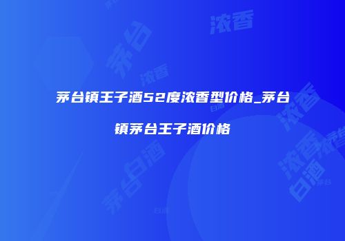 茅台镇王子酒52度浓香型价格_茅台镇茅台王子酒价格