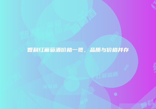 智利红葡萄酒价格一览，品质与价格并存