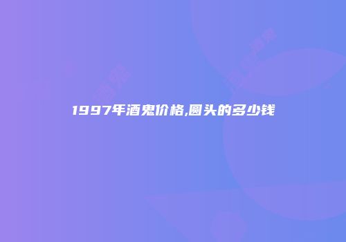 1997年酒鬼价格,圆头的多少钱