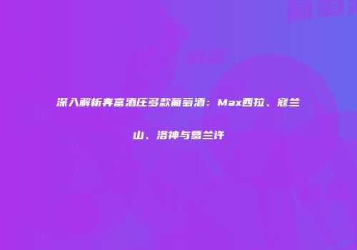 深入解析奔富酒庄多款葡萄酒：Max西拉、寇兰山、洛神与葛兰许