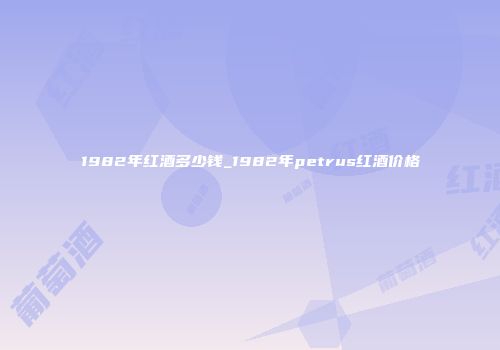 1982年红酒多少钱_1982年petrus红酒价格