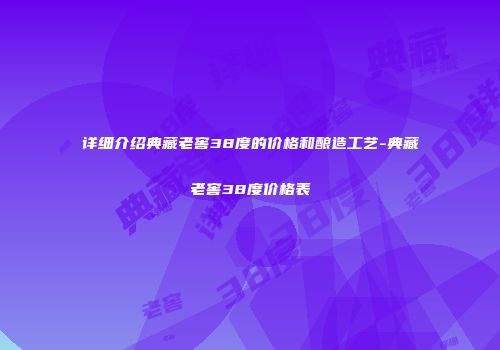 详细介绍典藏老窖38度的价格和酿造工艺-典藏老窖38度价格表