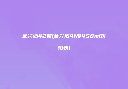 全兴酒42度(全兴酒41度450ml价格表)