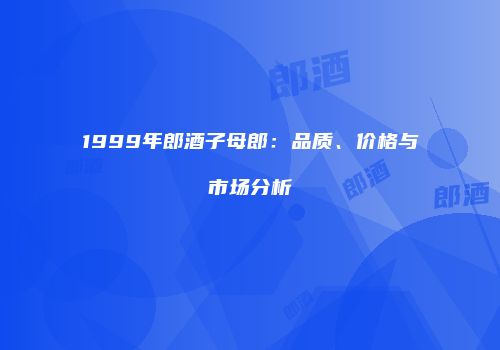 1999年郎酒子母郎：品质、价格与市场分析