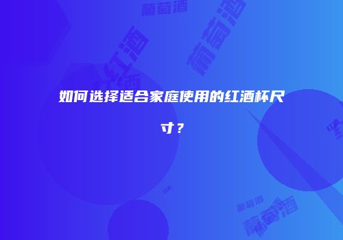 如何选择适合家庭使用的红酒杯尺寸？
