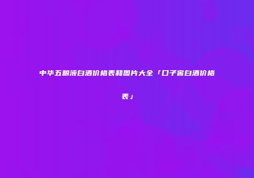 中华五粮液白酒价格表和图片大全「口子窖白酒价格表」