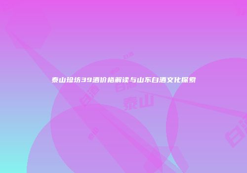 泰山珍坊39酒价格解读与山东白酒文化探索