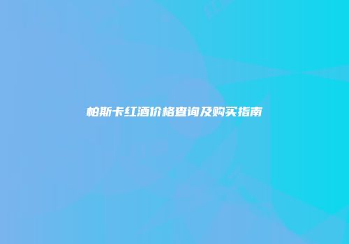 帕斯卡红酒价格查询及购买指南