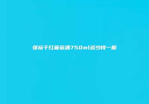 张裕干红葡萄酒750ml多少钱一瓶