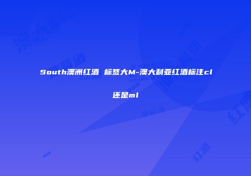 South澳洲红酒 标签大M-澳大利亚红酒标注cl还是ml