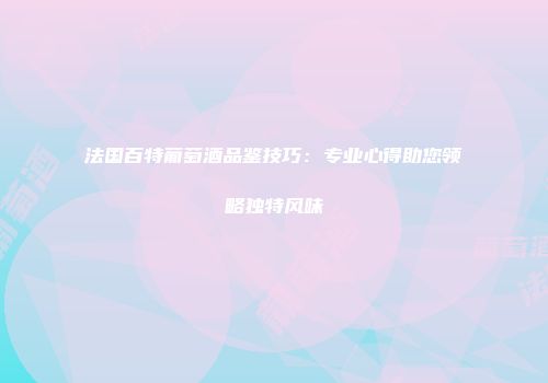 法国百特葡萄酒品鉴技巧：专业心得助您领略独特风味