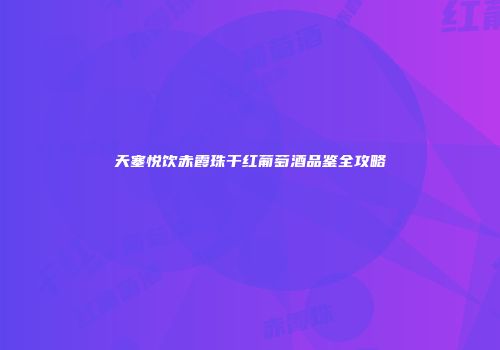 天塞悦饮赤霞珠干红葡萄酒品鉴全攻略