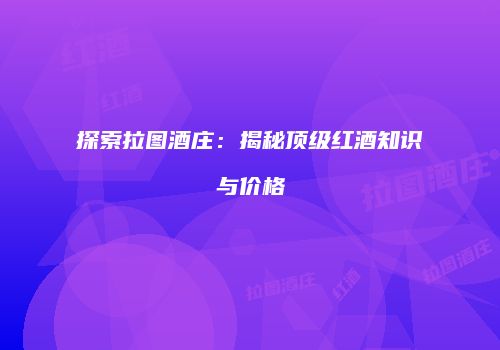 探索拉图酒庄：揭秘顶级红酒知识与价格
