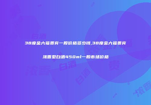38度金六福贵宾一般价格多少钱,38度金六福贵宾浓香型白酒450ml一般市场价格