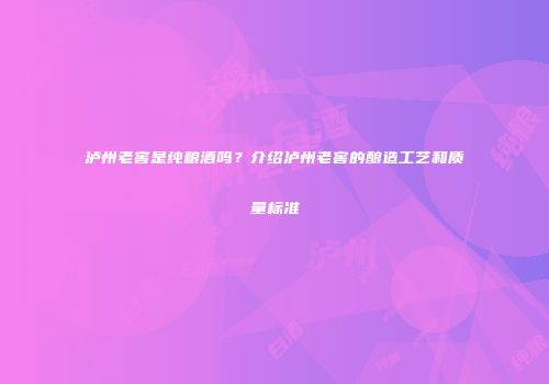 泸州老窖是纯粮酒吗？介绍泸州老窖的酿造工艺和质量标准