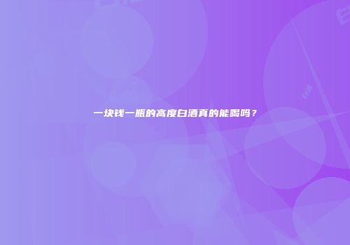 一块钱一瓶的高度白酒真的能喝吗？