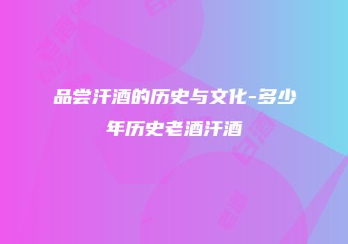 品尝汗酒的历史与文化-多少年历史老酒汗酒