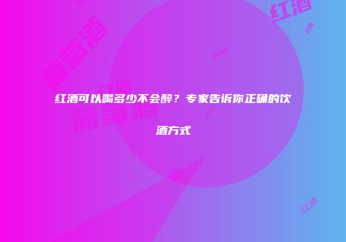 红酒可以喝多少不会醉？专家告诉你正确的饮酒方式