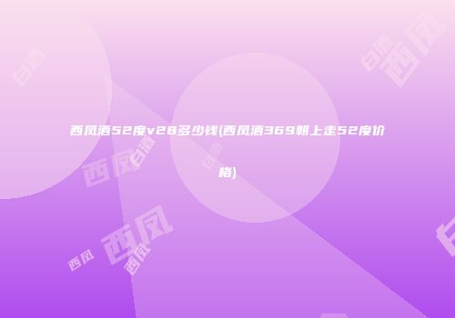 西凤酒52度v28多少钱(西凤酒369朝上走52度价格)