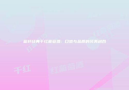 蓝轩经典干红葡萄酒：口感与品质的完美融合