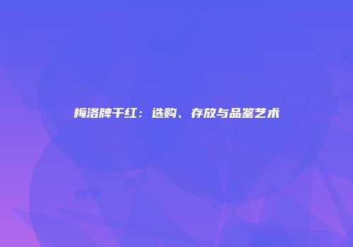 梅洛牌干红：选购、存放与品鉴艺术
