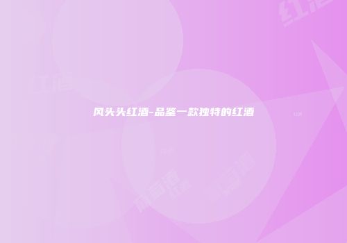风头头红酒-品鉴一款独特的红酒
