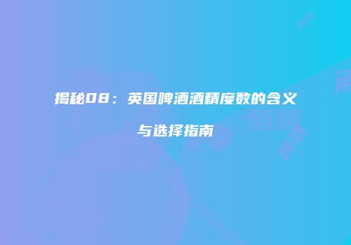 揭秘08：英国啤酒酒精度数的含义与选择指南