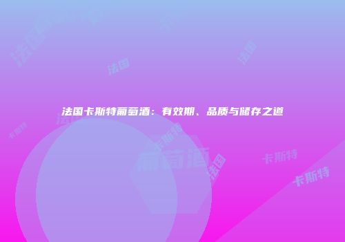法国卡斯特葡萄酒：有效期、品质与储存之道
