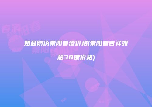 如意防伪景阳春酒价格(景阳春吉祥如意38度价格)