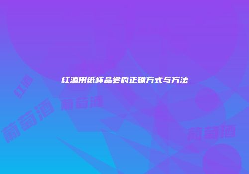 红酒用纸杯品尝的正确方式与方法