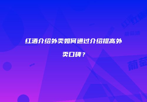 红酒介绍外卖如何通过介绍提高外卖口碑？