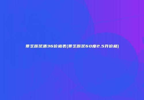 景芝原浆酒36价格表(景芝原浆60度2.5升价格)