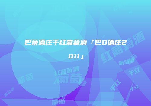 巴蒂酒庄干红葡萄酒「巴D酒庄2011」