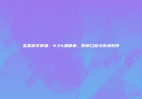 金星原浆啤酒：4.5%酒精度，醇厚口感与市场好评
