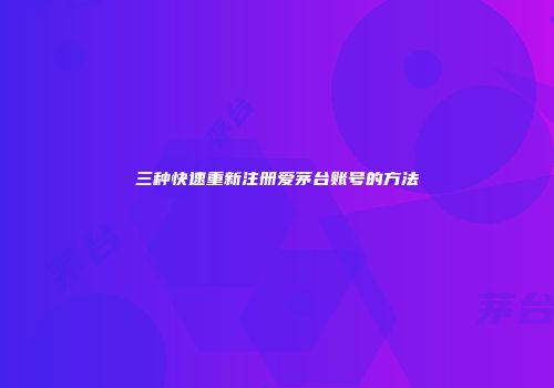 三种快速重新注册爱茅台账号的方法
