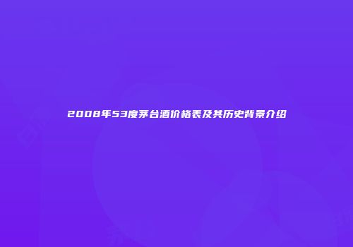 2008年53度茅台酒价格表及其历史背景介绍