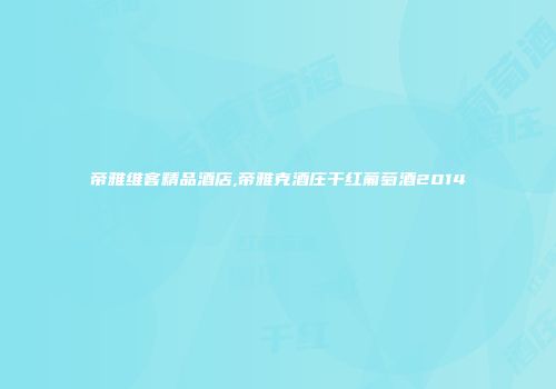 帝雅维客精品酒店,帝雅克酒庄干红葡萄酒2014