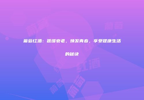 葡萄红酒：延缓衰老，焕发青春，享受健康生活的秘诀