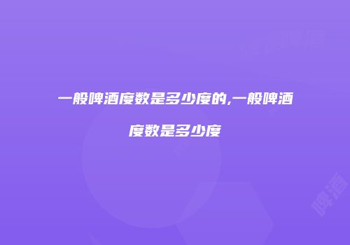一般啤酒度数是多少度的,一般啤酒度数是多少度