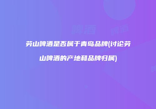 劳山啤酒是否属于青岛品牌(讨论劳山啤酒的产地和品牌归属)