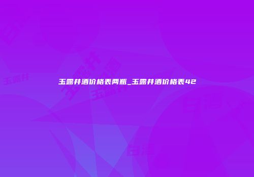 玉露井酒价格表两瓶_玉露井酒价格表42