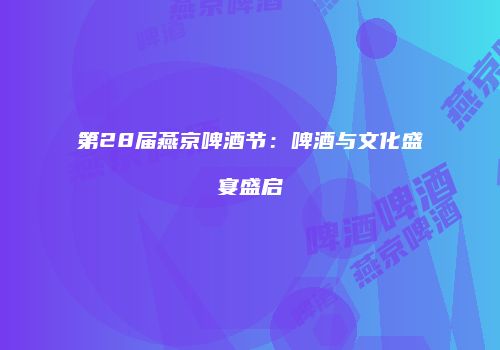 第28届燕京啤酒节：啤酒与文化盛宴盛启