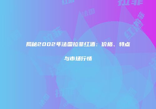 揭秘2002年法国拉菲红酒：价格、特点与市场行情