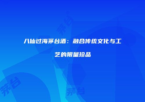 八仙过海茅台酒：融合传统文化与工艺的限量珍品