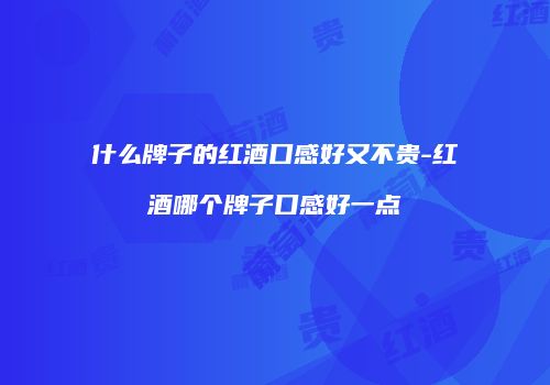 什么牌子的红酒口感好又不贵-红酒哪个牌子口感好一点